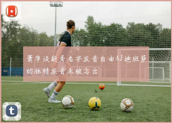 萧华谈新秀名字发音自由AJ迪班萨的独特发音未被念出