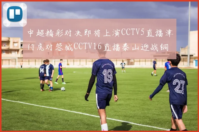 中超精彩对决即将上演CCTV5直播津门虎对蓉城CCTV16直播泰山迎战铜梁龙