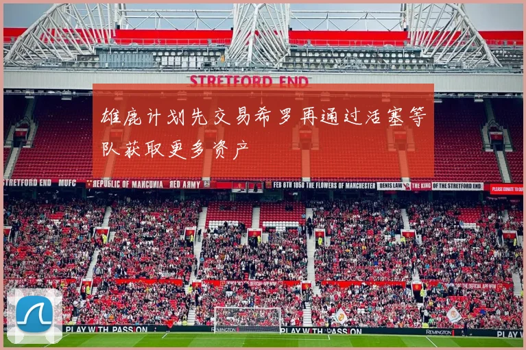 雄鹿计划先交易希罗再通过活塞等队获取更多资产