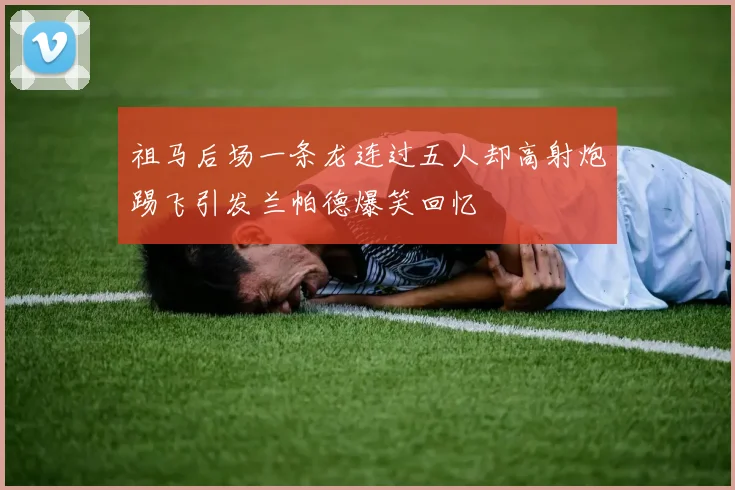 祖马后场一条龙连过五人却高射炮踢飞引发兰帕德爆笑回忆