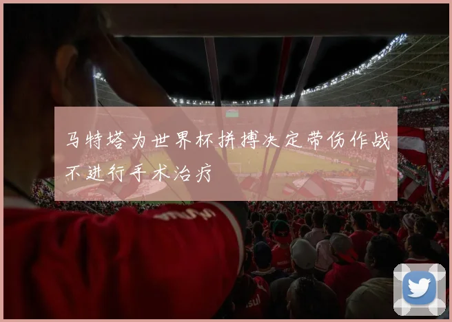 马特塔为世界杯拼搏决定带伤作战不进行手术治疗