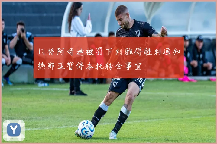 门将阿奇迪被罚下利雅得胜利通知热那亚暂停本托转会事宜