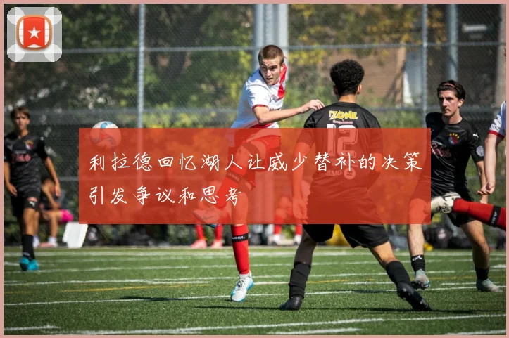 利拉德回忆湖人让威少替补的决策引发争议和思考
