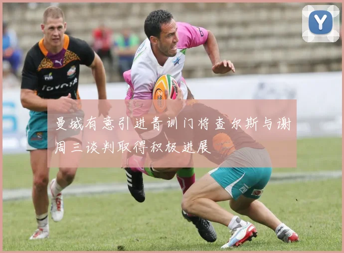 曼城有意引进青训门将查尔斯与谢周三谈判取得积极进展