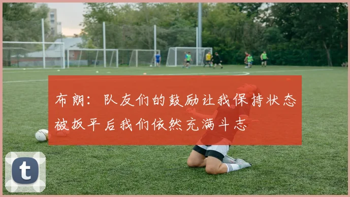 布朗：队友们的鼓励让我保持状态被扳平后我们依然充满斗志