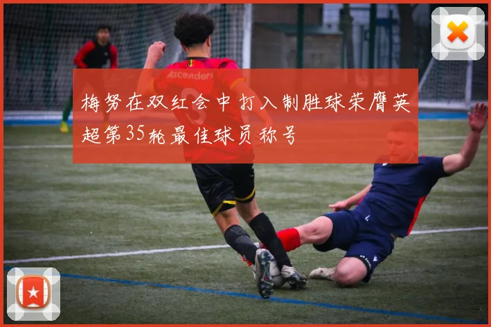 梅努在双红会中打入制胜球荣膺英超第35轮最佳球员称号
