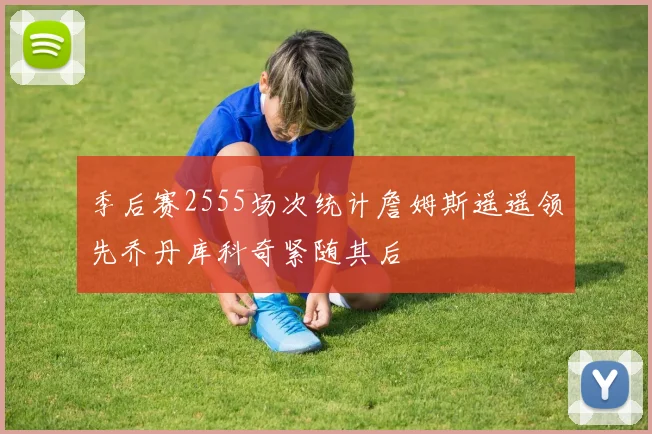 季后赛2555场次统计詹姆斯遥遥领先乔丹库科奇紧随其后