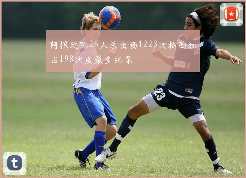 阿根廷队26人总出场1223次梅西独占198次成最多纪录