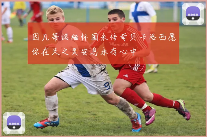 因凡蒂诺缅怀国米传奇贝卡洛西愿你在天之灵安息永存心中