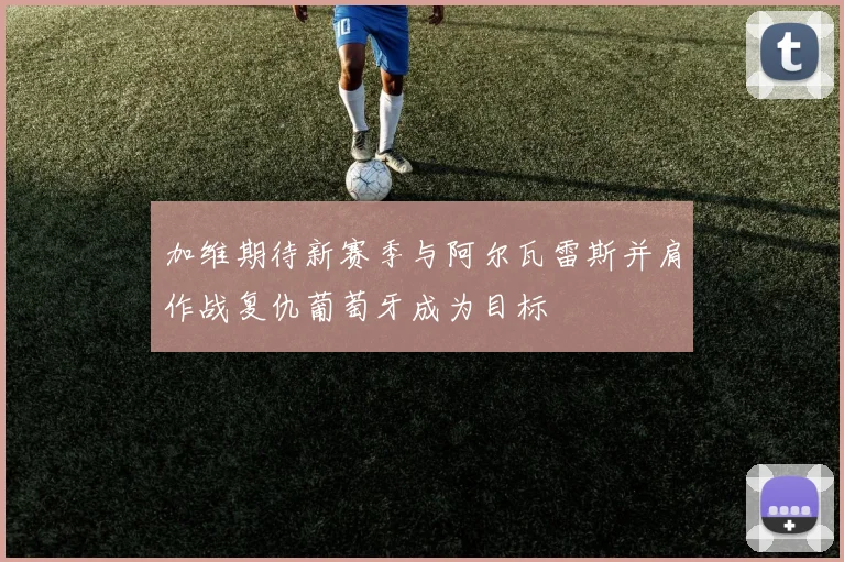 加维期待新赛季与阿尔瓦雷斯并肩作战复仇葡萄牙成为目标