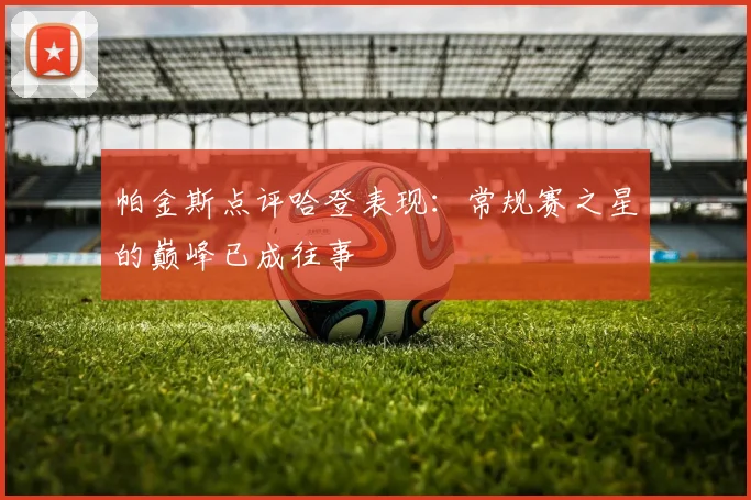 帕金斯点评哈登表现：常规赛之星的巅峰已成往事