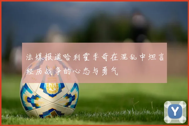 法媒报道哈利霍季奇在混乱中坦言经历战争的心态与勇气